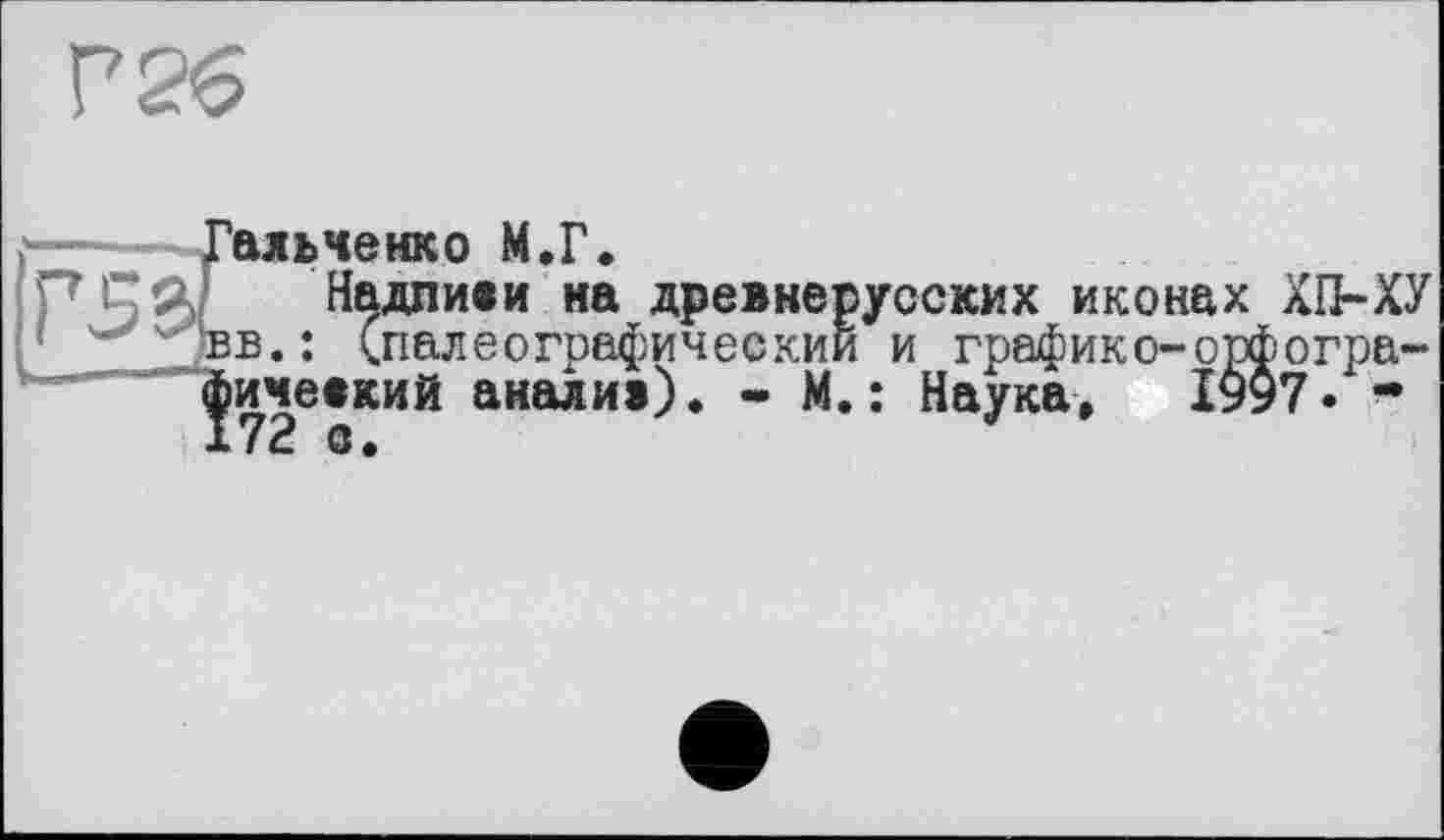 ﻿Г5
‘альченко М.Г.
Надпиви на древнерусских иконах ХП-ХУ їв.: (палеографическим и графико-орфогра~ іичевкий аналив). - М. : Наука, ІУ97. -